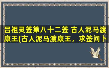 吕祖灵签第八十二签 古人泥马渡康王(古人泥马渡康王，求签问卜皆为良策，灵签解签妙莫测，世事难料皆在其中。)